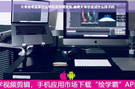 大专自考需要什么学历证书呢女生,自考大专毕业证什么样子的