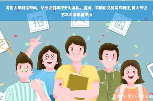 考到大学时是专科，毕业之前学校升为本科，请问，拿到的文凭是专科还,有大专证书怎么考本科学历