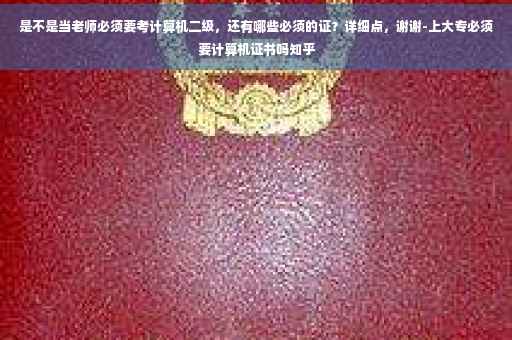 是不是当老师必须要考计算机二级，还有哪些必须的证？详细点，谢谢-上大专必须要计算机证书吗知乎