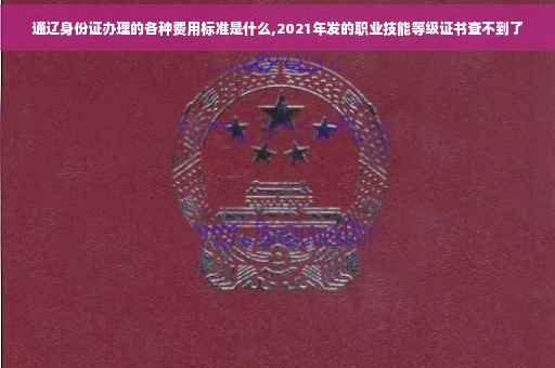 通辽身份证办理的各种费用标准是什么,2021年发的职业技能等级证书查不到了