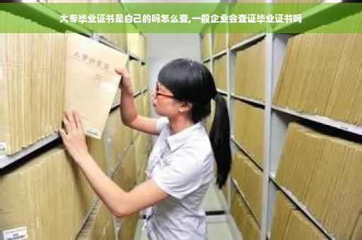 大专毕业证书是自己的吗怎么查,一般企业会查证毕业证书吗 大专毕业证书是自己的吗怎么查,一般企业会查证毕业证书吗