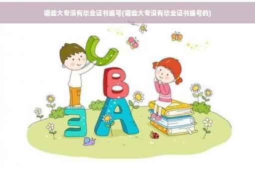 哪些大专没有毕业证书编号(哪些大专没有毕业证书编号的)