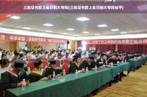 三加证书能上全日制大专吗(三加证书能上全日制大专吗知乎)