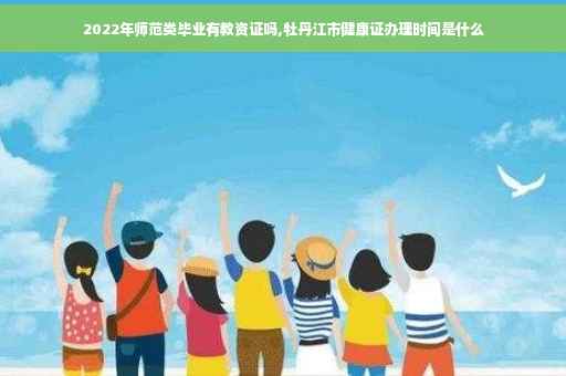 2022年师范类毕业有教资证吗,牡丹江市健康证办理时间是什么