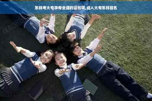 怎样考大专学专业课的证书呢,成人大专怎样报名