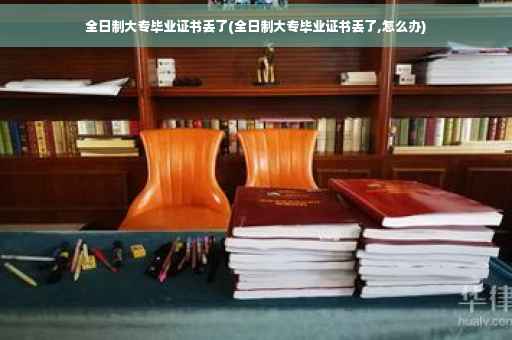 全日制大专毕业证书丢了(全日制大专毕业证书丢了,怎么办)