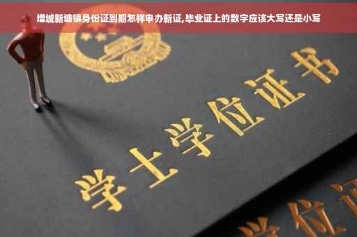 增城新塘镇身份证到期怎样申办新证,毕业证上的数字应该大写还是小写