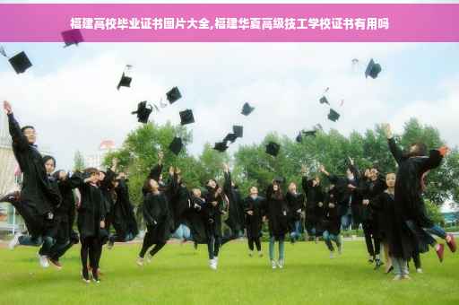福建高校毕业证书图片大全,福建华夏高级技工学校证书有用吗