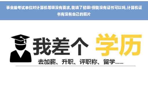 事业编考试单位对计算机等级没有要求,我填了初级!但我没有证书可以吗,计算机证书有没有自己的照片