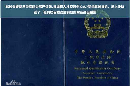 郸城香蜜湖三号院能办房产证吗,县级有人才交流中心么?我是郸城县的，马上快毕业了，我的档案应该转到所属市还是县里啊