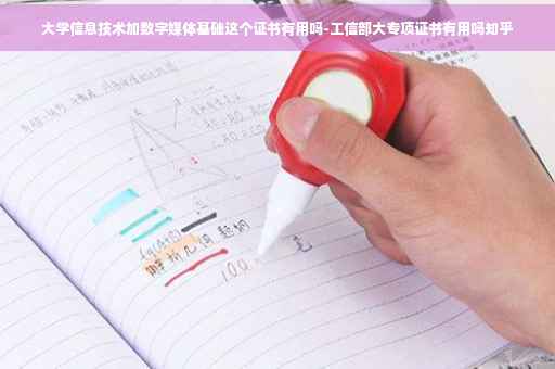 大学信息技术加数字媒体基础这个证书有用吗-工信部大专项证书有用吗知乎