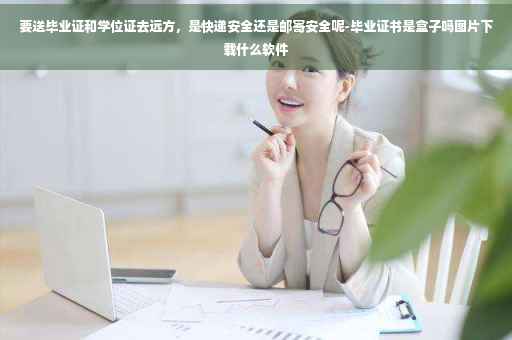 要送毕业证和学位证去远方，是快递安全还是邮寄安全呢-毕业证书是盒子吗图片下载什么软件