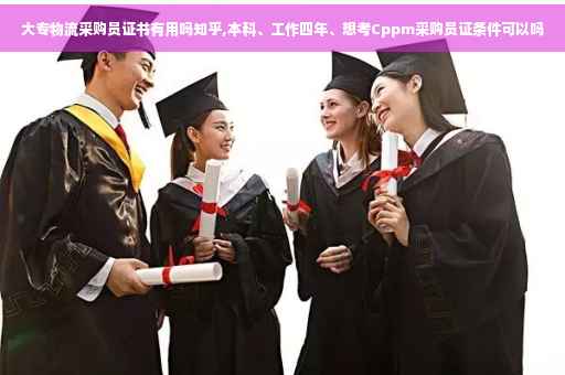 大专物流采购员证书有用吗知乎,本科、工作四年、想考Cppm采购员证条件可以吗