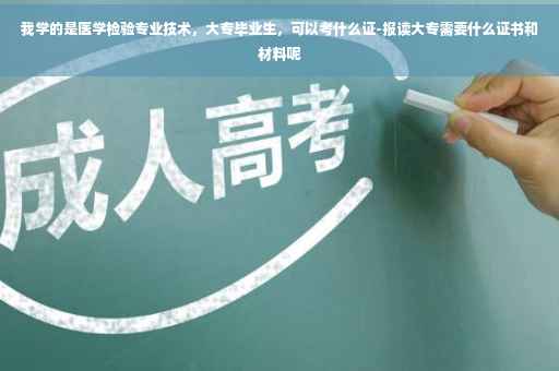 我学的是医学检验专业技术，大专毕业生，可以考什么证-报读大专需要什么证书和材料呢