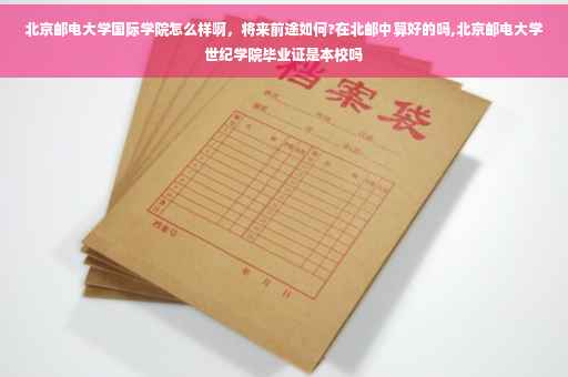 北京邮电大学国际学院怎么样啊，将来前途如何?在北邮中算好的吗,北京邮电大学世纪学院毕业证是本校吗