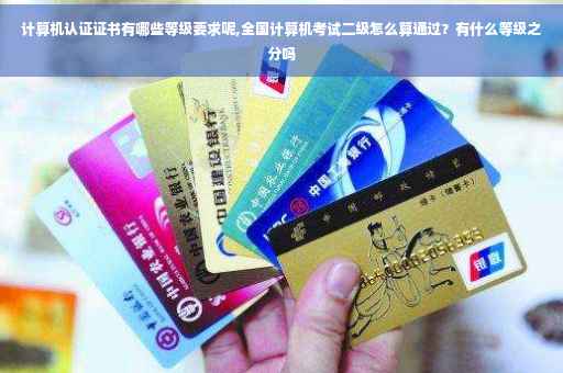 计算机认证证书有哪些等级要求呢,全国计算机考试二级怎么算通过？有什么等级之分吗