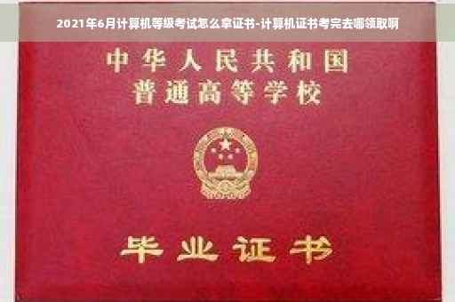 2021年6月计算机等级考试怎么拿证书-计算机证书考完去哪领取啊
