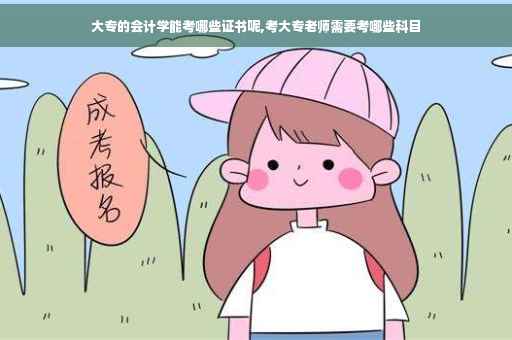 大专的会计学能考哪些证书呢,考大专老师需要考哪些科目