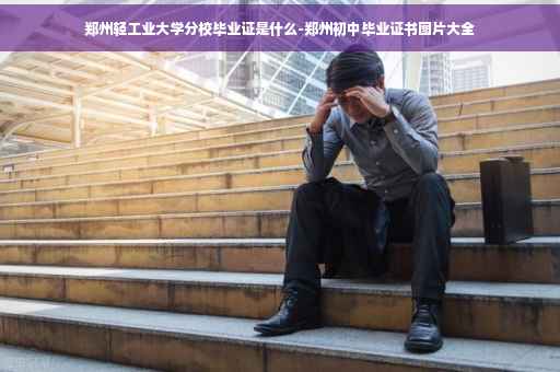 郑州轻工业大学分校毕业证是什么-郑州初中毕业证书图片大全