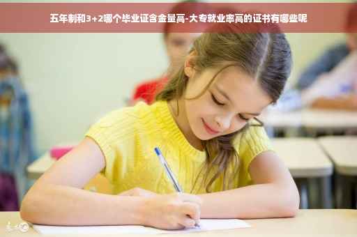 五年制和3+2哪个毕业证含金量高-大专就业率高的证书有哪些呢
