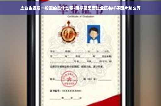 毕业生退费一般退的是什么费-同学录里面毕业证书样子图片怎么弄