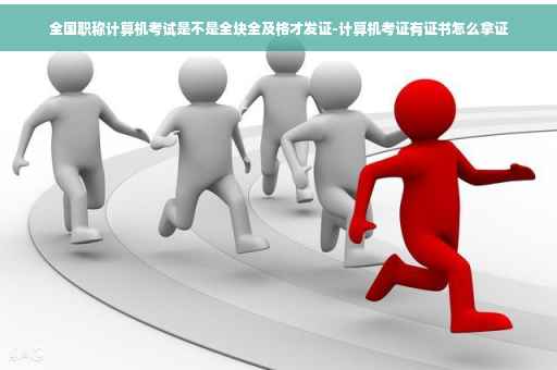 全国职称计算机考试是不是全块全及格才发证-计算机考证有证书怎么拿证