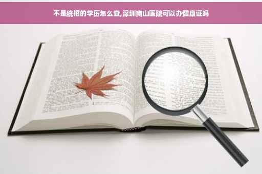 不是统招的学历怎么查,深圳南山医院可以办健康证吗