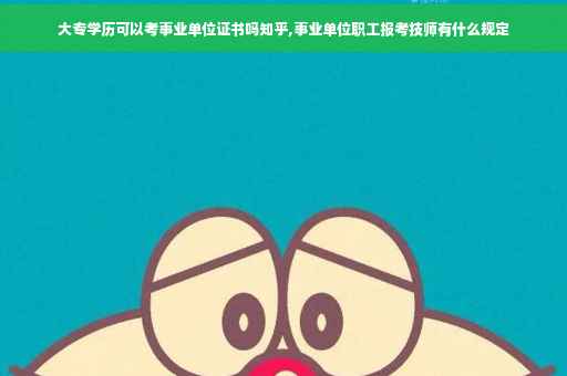 大专学历可以考事业单位证书吗知乎,事业单位职工报考技师有什么规定