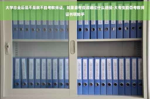 大学毕业后是不是就不能考教师证，如果要考应该通过什么途径-大专生能否考教师证书呢知乎