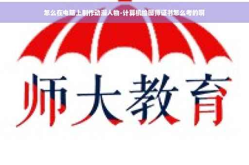 怎么在电脑上制作动漫人物-计算机绘图师证书怎么考的啊
