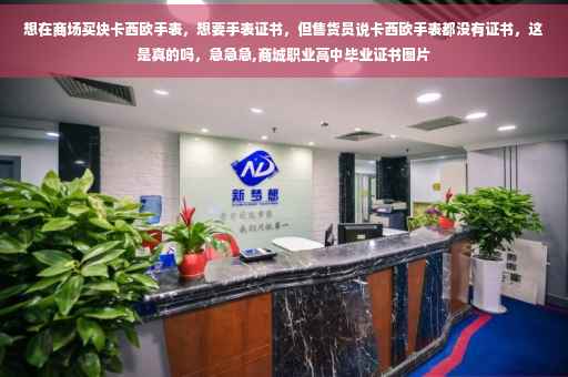 想在商场买块卡西欧手表，想要手表证书，但售货员说卡西欧手表都没有证书，这是真的吗，急急急,商城职业高中毕业证书图片