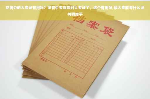 花钱办的大专证有用吗？没有中专直接到大专证了，这个有用吗,读大专能考什么证书呢知乎
