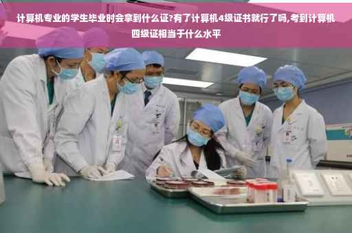 计算机专业的学生毕业时会拿到什么证?有了计算机4级证书就行了吗,考到计算机四级证相当于什么水平