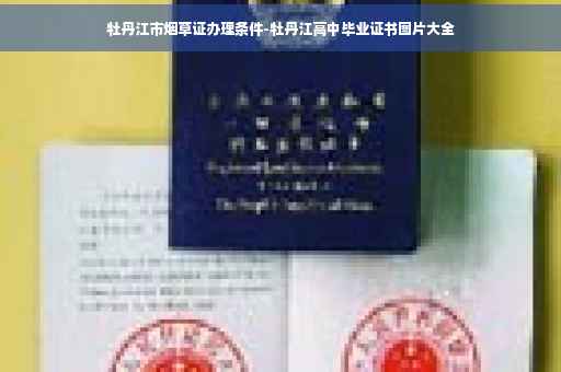 牡丹江市烟草证办理条件-牡丹江高中毕业证书图片大全 牡丹江市烟草证办理条件-牡丹江高中毕业证书图片大全