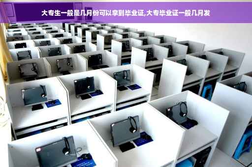 大专生一般是几月份可以拿到毕业证,大专毕业证一般几月发