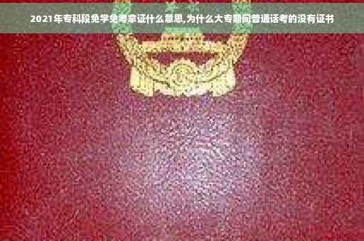 2021年专科段免学免考拿证什么意思,为什么大专期间普通话考的没有证书 2021年专科段免学免考拿证什么意思,为什么大专期间普通话考的没有证书