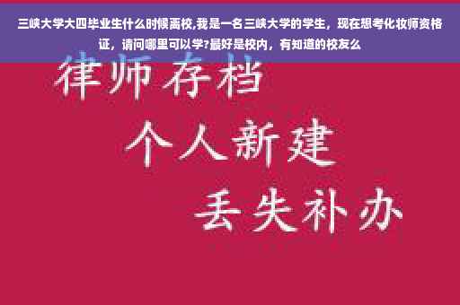 三峡大学大四毕业生什么时候离校,我是一名三峡大学的学生，现在想考化妆师资格证，请问哪里可以学?最好是校内，有知道的校友么