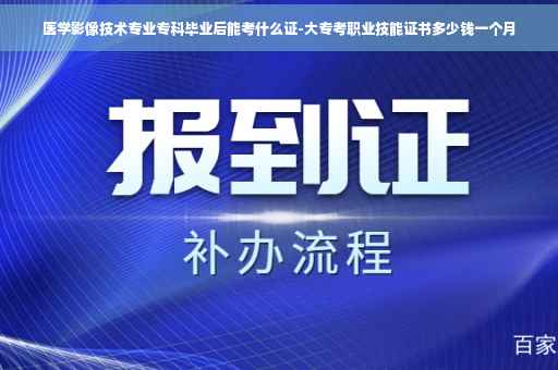 医学影像技术专业专科毕业后能考什么证-大专考职业技能证书多少钱一个月