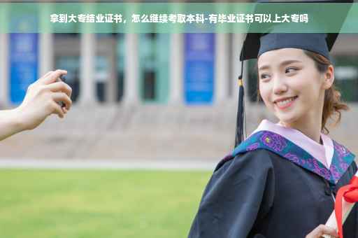 拿到大专结业证书,怎么继续考取本科-有毕业证书可以上大专吗 拿到大专结业证书,怎么继续考取本科-有毕业证书可以上大专吗