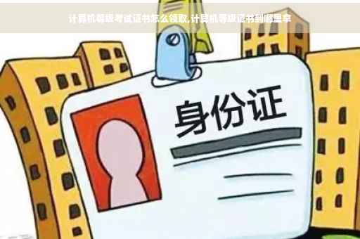 计算机等级考试证书怎么领取,计算机等级证书到哪里拿 计算机等级考试证书怎么领取,计算机等级证书到哪里拿