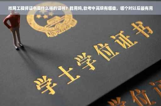挂网工程师证书是什么样的证书？能用吗,软考中高级有哪些，哪个对以后最有用