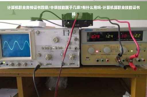 计算机职业资格证书四级/中级技能属于几级?有什么用吗-计算机算职业技能证书吗