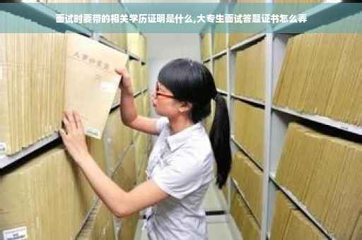 面试时要带的相关学历证明是什么,大专生面试答题证书怎么弄