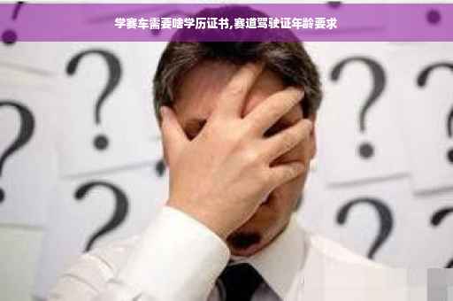 学赛车需要啥学历证书,赛道驾驶证年龄要求