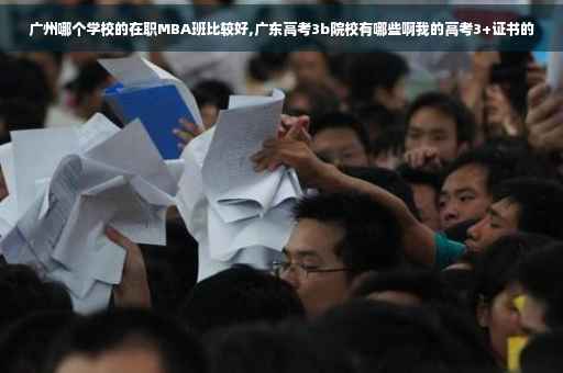 广州哪个学校的在职MBA班比较好,广东高考3b院校有哪些啊我的高考3+证书的