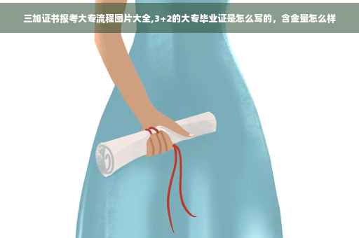 三加证书报考大专流程图片大全,3+2的大专毕业证是怎么写的，含金量怎么样