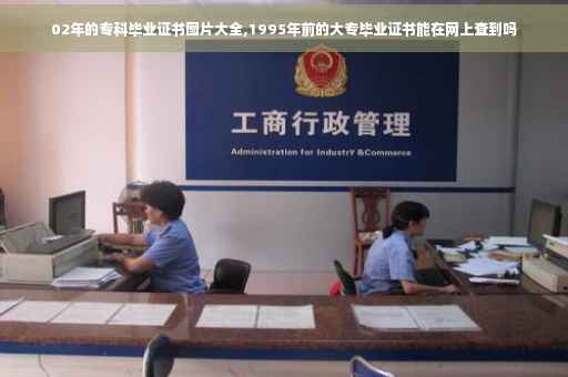 02年的专科毕业证书图片大全,1995年前的大专毕业证书能在网上查到吗