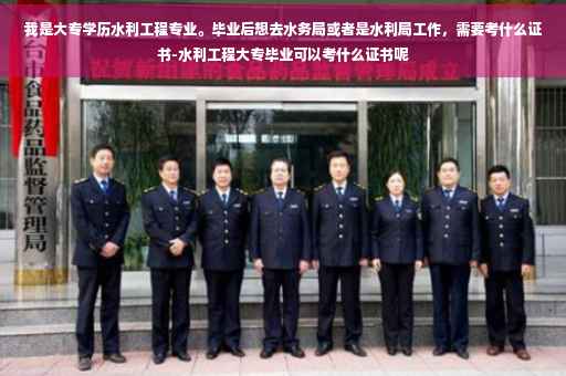 我是大专学历水利工程专业。毕业后想去水务局或者是水利局工作，需要考什么证书-水利工程大专毕业可以考什么证书呢