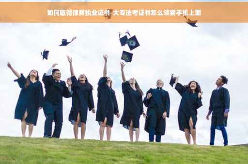 如何取得律师执业证书-大专法考证书怎么领到手机上面