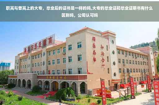 职高与普高上的大专，毕业后的证书是一样的吗,大专的毕业证和毕业证明书有什么区别吗，公司认可吗